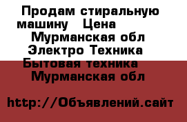 Продам стиральную машину › Цена ­ 5 000 - Мурманская обл. Электро-Техника » Бытовая техника   . Мурманская обл.